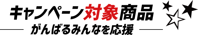 キャンペーン対象商品　-がんばるみんなを応援-