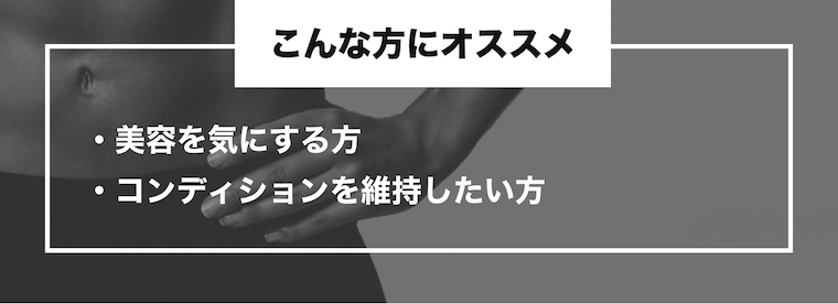 こんな方にオススメ ・美容を気にする方・コンディションを維持したい方