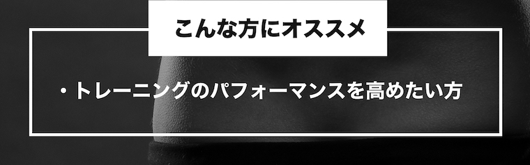 こんな方にオススメ ・トレーニングのパフォーマンスを高めたい方