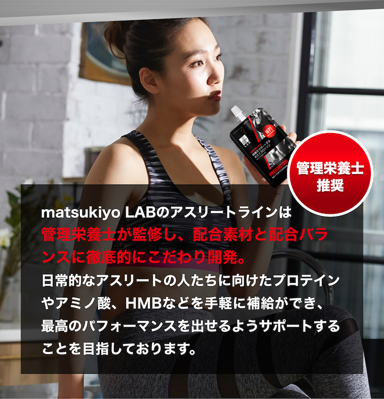 matsukiyo LABのアスリートラインは管理栄養士が監修し、配合素材と配合バランスに徹底的にこだわり開発。日常的なアスリートの人たちに向けたプロテインやアミノ酸、HMBなどを手軽に補給ができ、最高のパフォーマンスを出せるようサポートすることを目指しております。