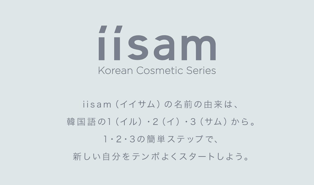 iisam（イイサム）の名前の由来は、韓国語の1（イル）・2（イ）・3（サム）から。1・2・3の簡単ステップで、新しい自分をテンポよくスタートしよう。