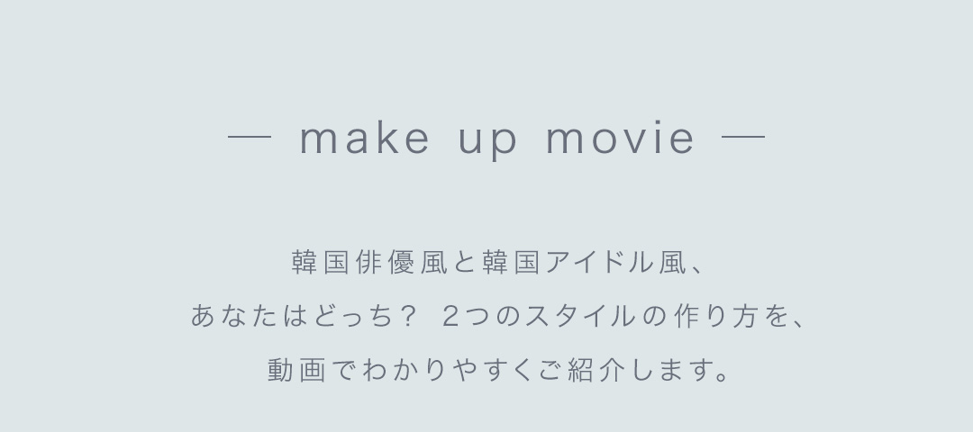 make up movie 韓国俳優風と韓国アイドル風、あなたはどっち？2つのスタイルの作り方を、動画でわかりやすくご紹介します。