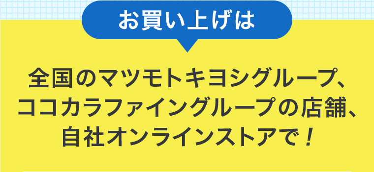 お買い上げは全国のマツモトキヨシグループ、ココカラファイングループの店舗、自社オンラインストアで!