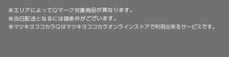 ※エリアによってQマーク対象商品が異なります。　※当日配送となるには諸条件がございます。　※マツキヨココカラQはマツキヨココカラオンラインストアで利用出来るサービスです。
                                              