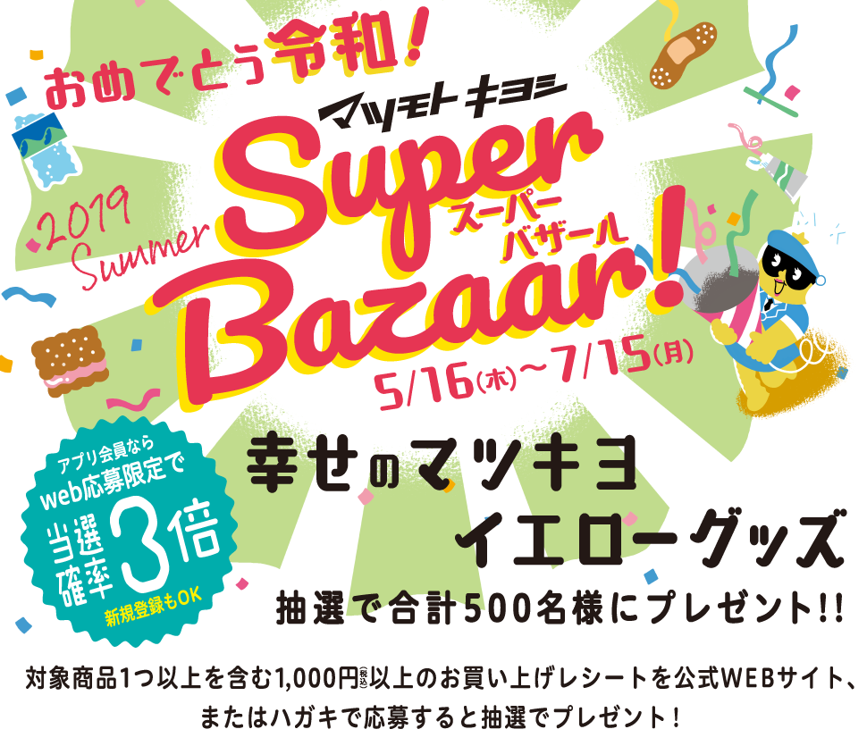 季節の商品がお得！アプリがお得！ スーパーバザール サマー  2019 5/16[水]～2019 7/15[月] 買い物するほど商品が豪華になる！キャンペーン実施中！何度も応募すれば、当選確率UP! 対象商品を含む1,000円(税込)以上お買い上げのお客様に抽選でポイントまたは豪華賞品がたくさん当たる!