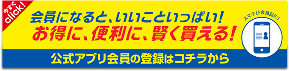 会員になると、いいこといっぱい! お得に、便利に、賢く買える! 公式アプリ会員の登録はコチラから 今すぐclick!