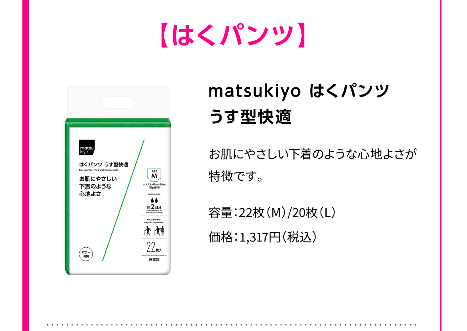 【はくパンツ】matsukiyo はくパンツ うす型快適 お肌にやさしい下着のような心地よさが特徴です。 容量：22枚（M）/20枚（L） 価格：1,317円（税込）