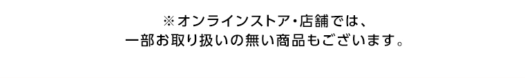 オンラインストア・店舗では、一部お取り扱いのない店舗もございます。