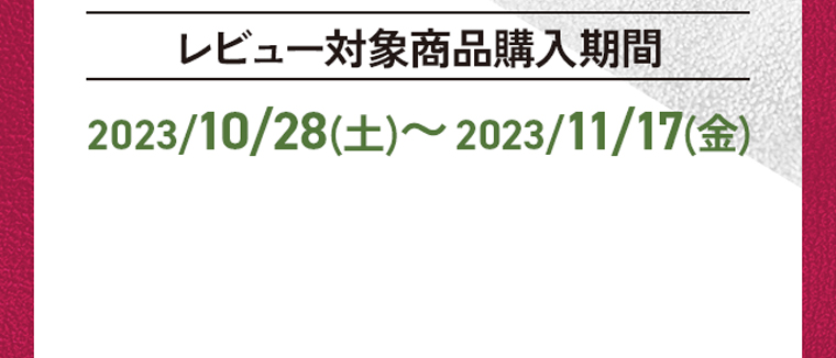 レビュー対象商品購入期間：2023/10/28(土)〜2023/11/17(金)　