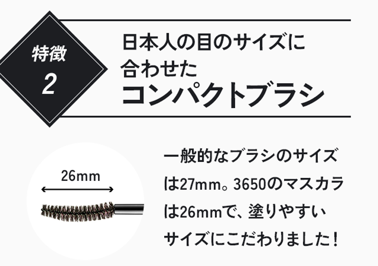 特徴2：日本人の目のサイズに合わせたコンパクトブラシ。一般的なブラシのサイズは27mm。3650のマスカラは26mmで、塗りやすいサイズにこだわりました！
