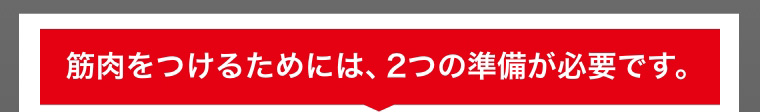 筋肉をつけるためには、2つの準備が必要です。