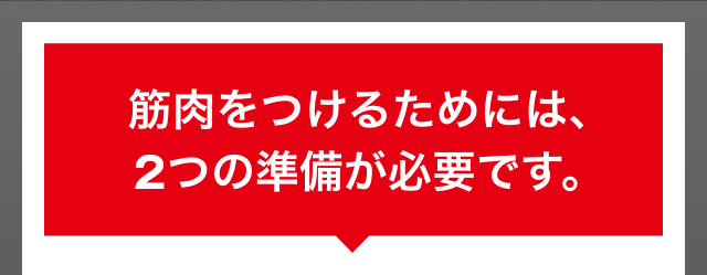 筋肉をつけるためには、2つの準備が必要です。