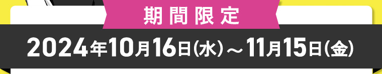 期間限定 2024年10月16日(水)~11月15日(金)