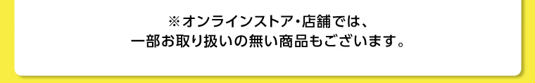 ※オンラインストア・店舗では、一部お取り扱いの無い商品もございます。