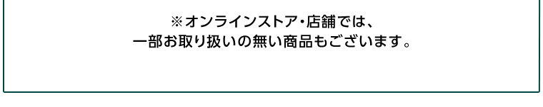 ※オンラインストア・店舗では、一部お取り扱いの無い商品もございます。