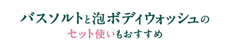 バスソルトと泡ボディウォッシュのセット使いもおすすめ