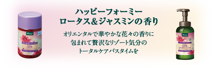 ハッピーフォーミー ロータス&ジャスミンの香り オリエンタルで華やかな花々の香りに包まれて贅沢なリゾート気分のトータルケアバスタイムを