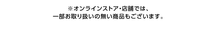 ※オンラインストア・店舗では、一部お取り扱いの無い商品もございます。