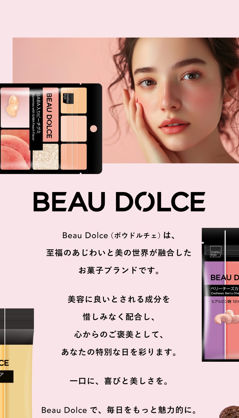 Beau Dolce（ボウドルチェ）は、至福のあじわいと美の世界が融合したお菓子ブランドです。美容に良いとされる成分を惜しみなく配合し、心からのご褒美として、あなたの特別な日を彩ります。一口に、喜びと美しさを。Beau Dolceで、毎日をもっと魅力的に。