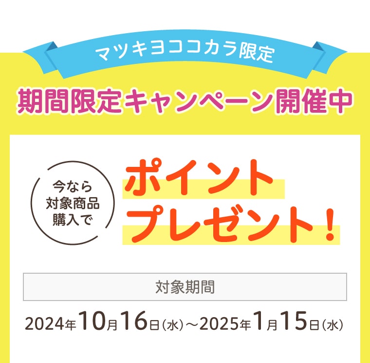 【マツキヨココカラ限定】期間限定キャンペーン開催中 今なら対象商品購入でポイントプレゼント！対象期間：2024年10月16日(水)〜2025年1月15日(水)