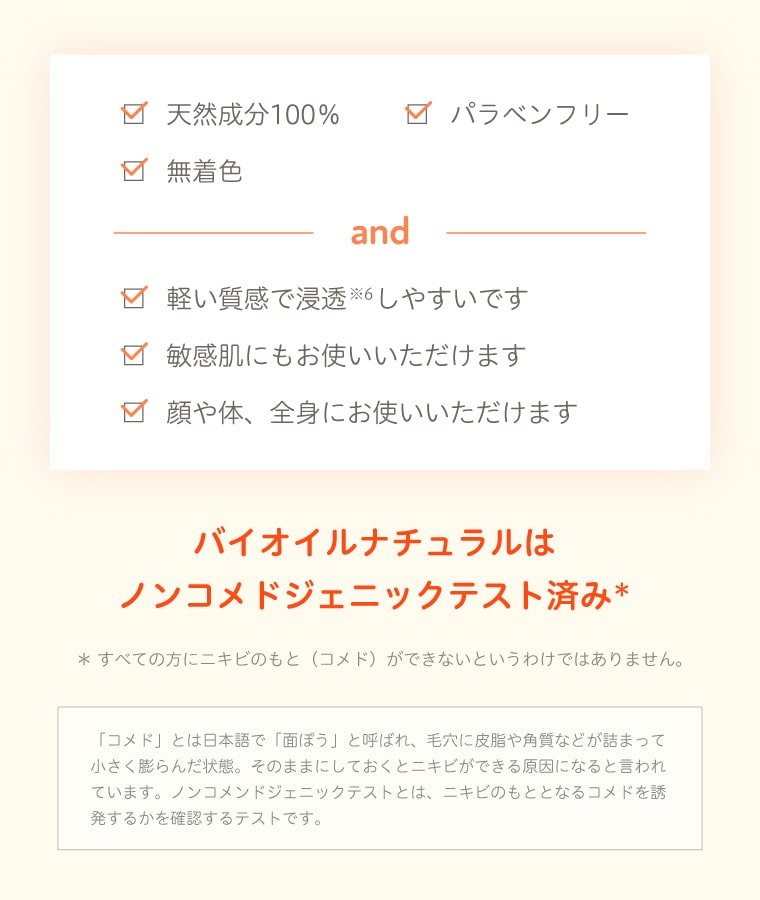 天然成分100％ パラベンフリー 無着色 軽い質感で浸透しやすいです　敏感肌にもお使いいただけます　顔や体、全身にお使いいただけます バイオイルナチュラルはノンコメドジェニックテスト済み