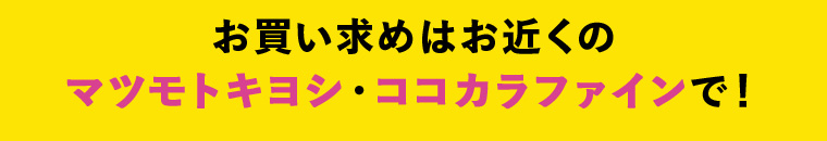 お買い求めはお近くのマツモトキヨシ・ココカラファインで！