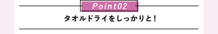 Point02 タオルドライをしっかりと！