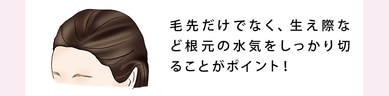 毛先だけでなく、生え際など根元の水気をしっかり切ることがポイント！