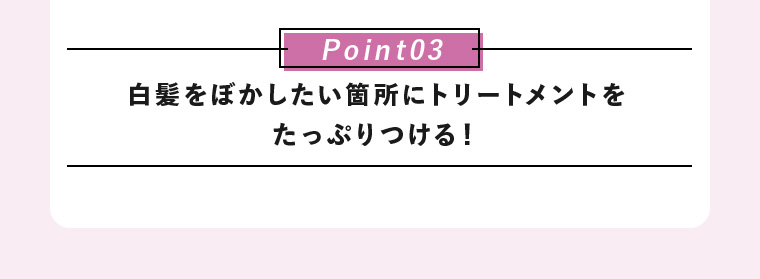 Point03 白髪をぼかしたい箇所にトリートメントをたっぷりつける！