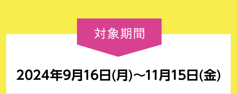 対象期間2024年9月16日 (月)~11月15日(金)