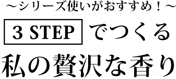 シリーズ使いがおすすめ！3STEP でつくる私の贅沢な香り