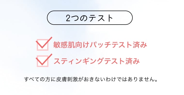 2つのテスト 敏感肌向けパッチテスト済み スティンギングテスト済み すべての方に皮膚刺激がおきないわけではありません。