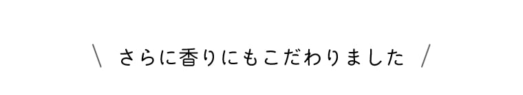 さらに香りにもこだわりました