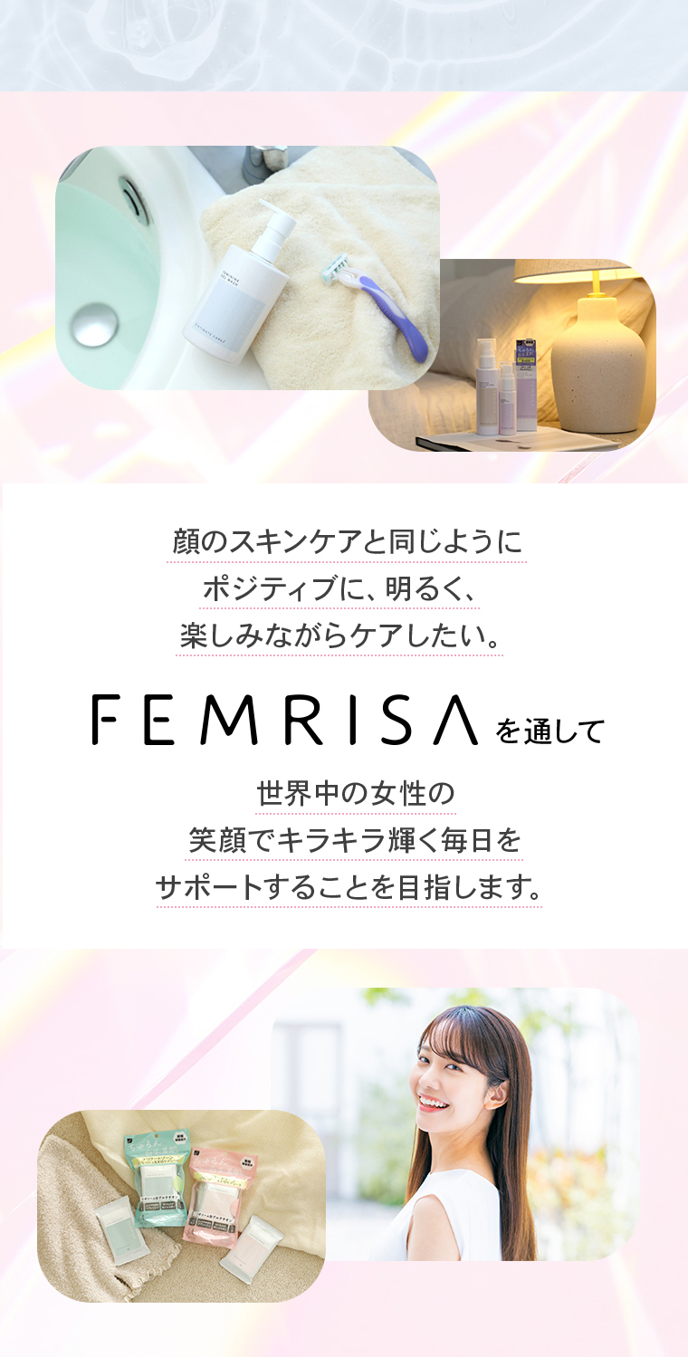 顔のスキンケアと同じようにポジティブに、明るく、楽しみながらケアしたい。FEMRISAを通して世界中の女性の笑顔でキラキラ輝く毎日をサポートすることを目指します。