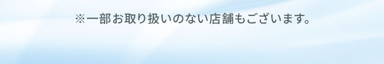 ※一部お取り扱いのない店舗もございます。