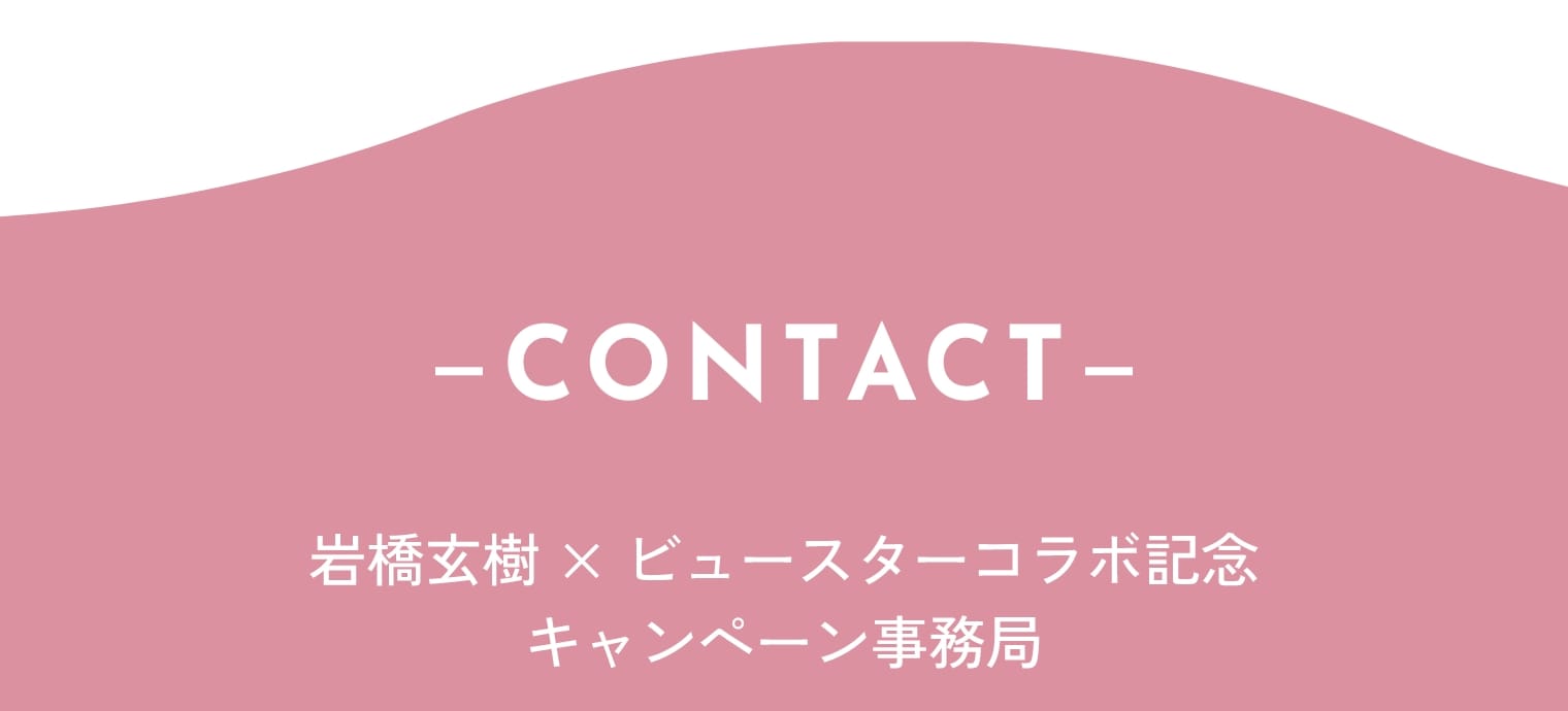 CONTACT 岩橋玄樹×ビュースターコラボ記念 キャンペーン事務局