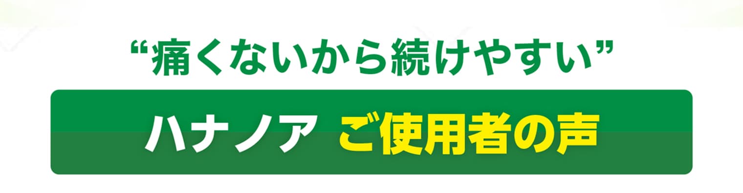 痛くないから続けやすい ハナノアご使用者の声