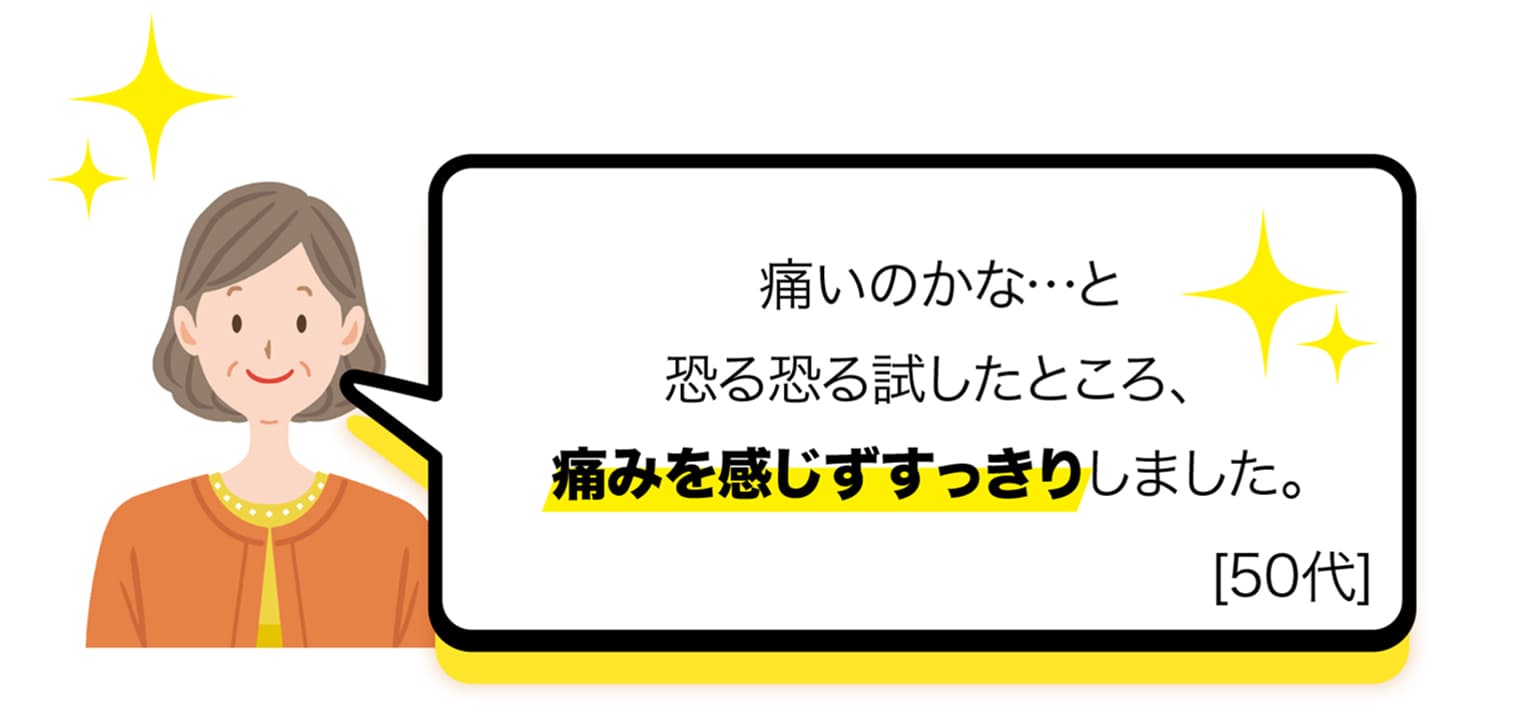 痛いのかな…と恐る恐る試したところ、痛みを感じずすっきりしました。