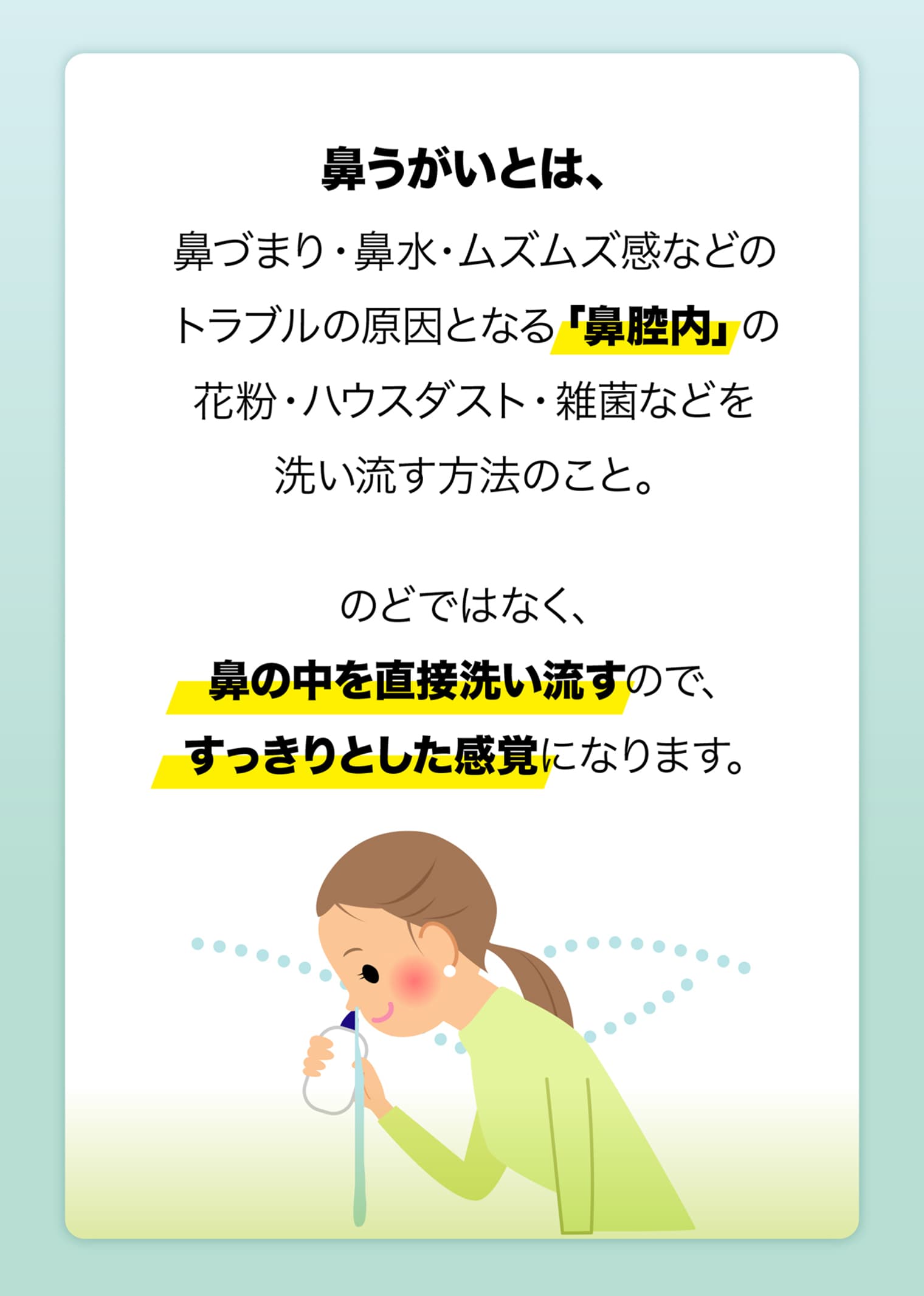 鼻うがいとは、鼻づまり・鼻水・ムズムズ感などのトラブルの原因となる「鼻腔内」の花粉・ハウスダスト・雑菌などを洗い流す方法のこと。