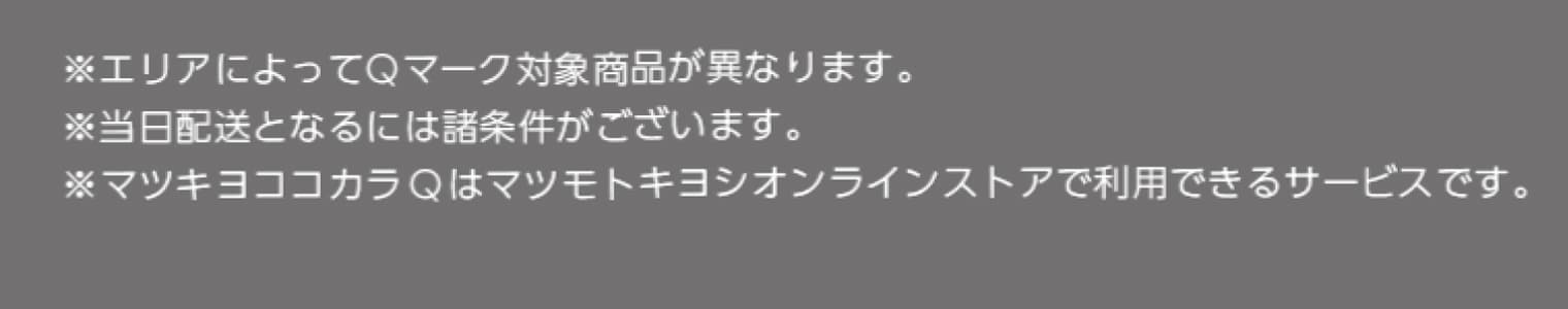 ※エリアによってQマーク対象商品が異なります。※当日配送となるには諸条件がございます。※マツキヨココアｋラQはマツモトキヨシオンラインストアで使用できるサービスです。