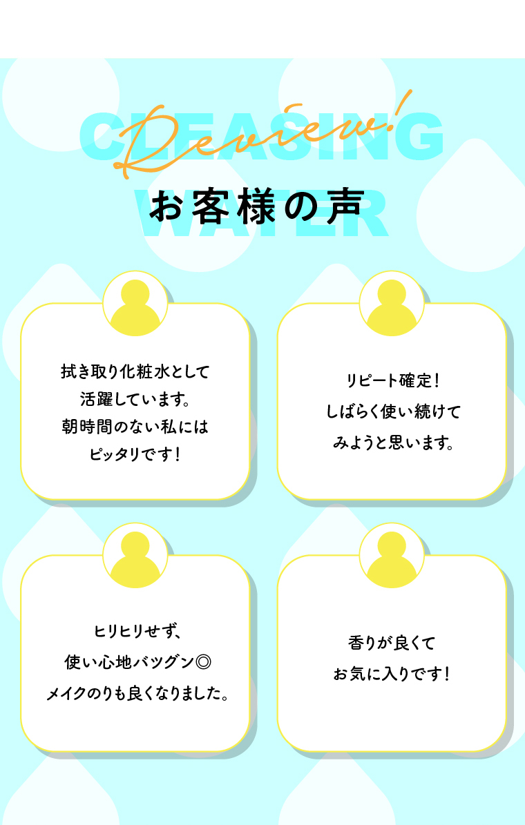 お客様の声 拭き取り化粧水として活躍しています。朝時間のない私にはピッタリです！ リピート確定！しばらく使い続けてみようと思います。ヒリヒリせず、使い心地バツグン◎メイクのりも良くなりました。 香りが良くてお気に入りです！