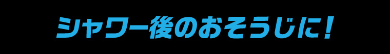 シャワー後のおそうじに!