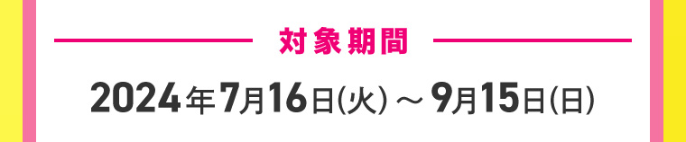 対象期間 2024年7月16日(火)~9月15日(日)