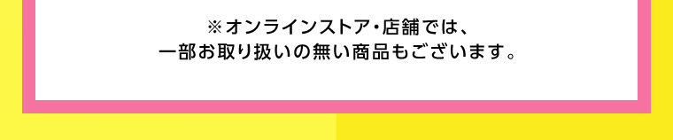 ※オンラインストア・店舗では、一部お取り扱いの無い商品もございます。