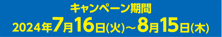 キャンペーン期間 2024年7月16日(火)~8月15(木)