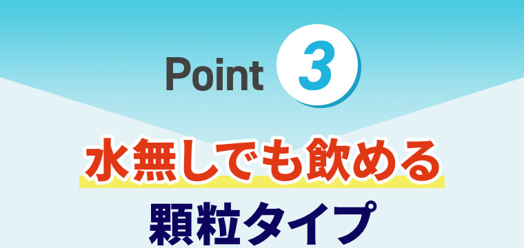 Point③ 水無しでも飲める顆粒タイプ