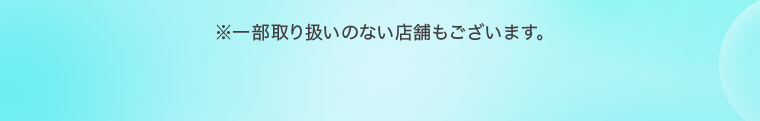 ※一部取り扱いのない店舗もございます。