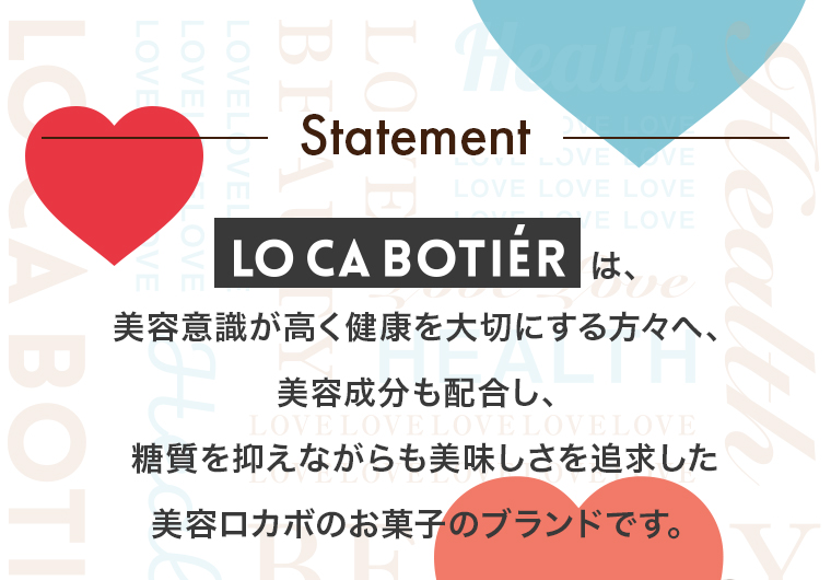 「Statement」「LO CA BOTIER」は、美容意識が高く健康を大切にする方々へ、美容成分も配合し、糖質を抑えながらも美味しさを追求した美容ロカボのお菓子のブランドです。