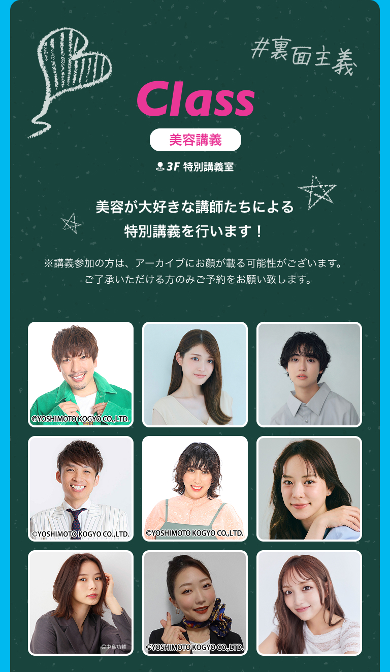 Class 美容講義 3F 特別講義室美容が大好きな講師たちによる特別講義を行います！※講義参加の方は、アーカイブにお顔が載る可能性がございます。​ご了承いただける方のみご予約をお願い致します。