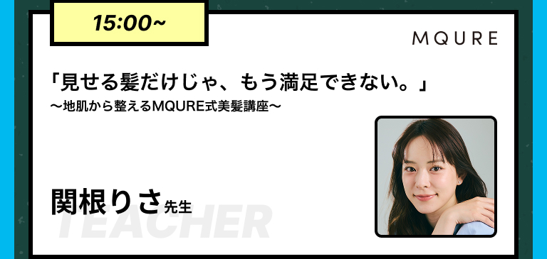 15:00~｢見せる髪だけじゃ、もう満足できない。」〜地肌から整えるMQURE式美髪講座〜関根りさ先生